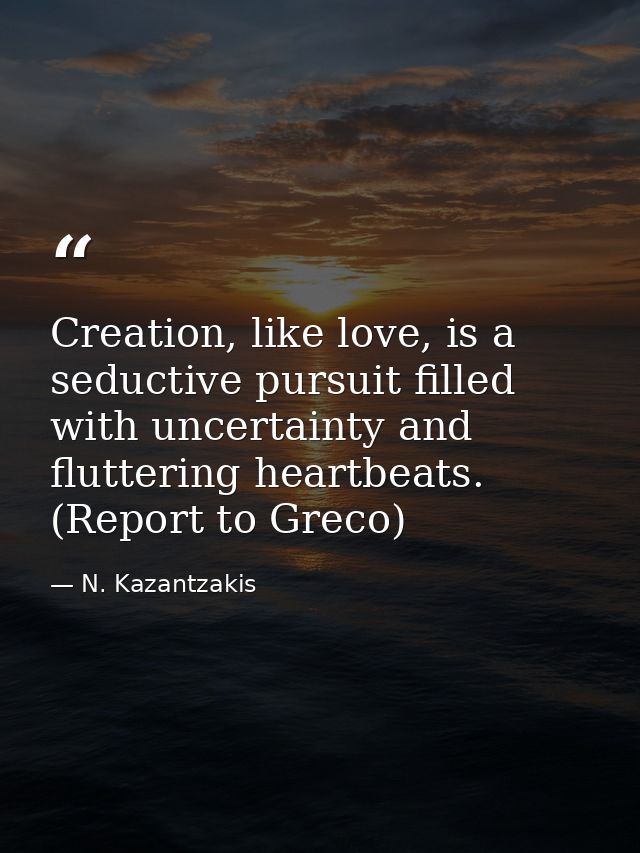 Creation, like love, is a seductive pursuit filled with uncertainty and fluttering heartbeats. (Report to Greco) — N. Kazantzakis