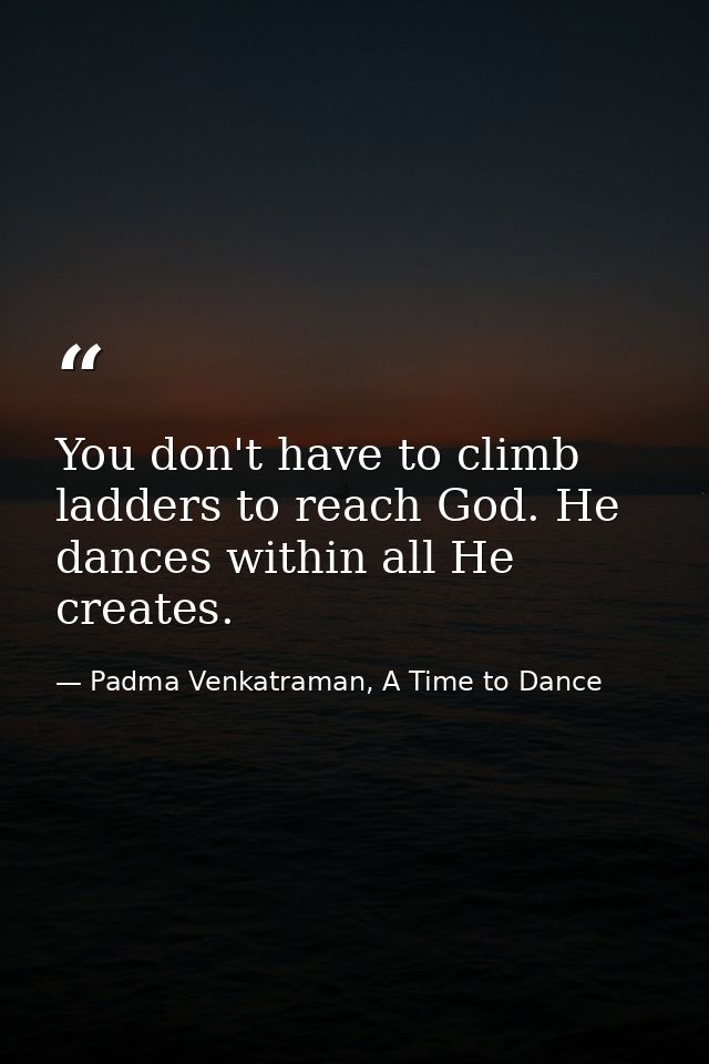You don't have to climb ladders to reach God. He dances within all He creates. — Padma Venkatraman, A Time to Dance