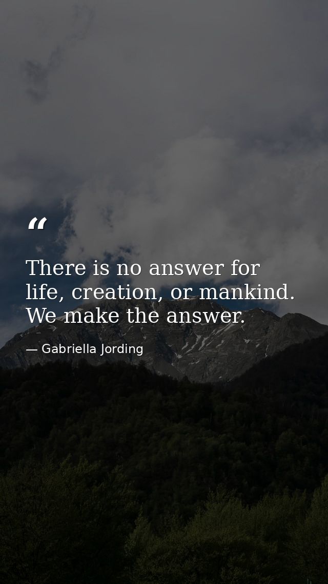 There is no answer for life, creation, or mankind. We make the answer. — Gabriella Jording