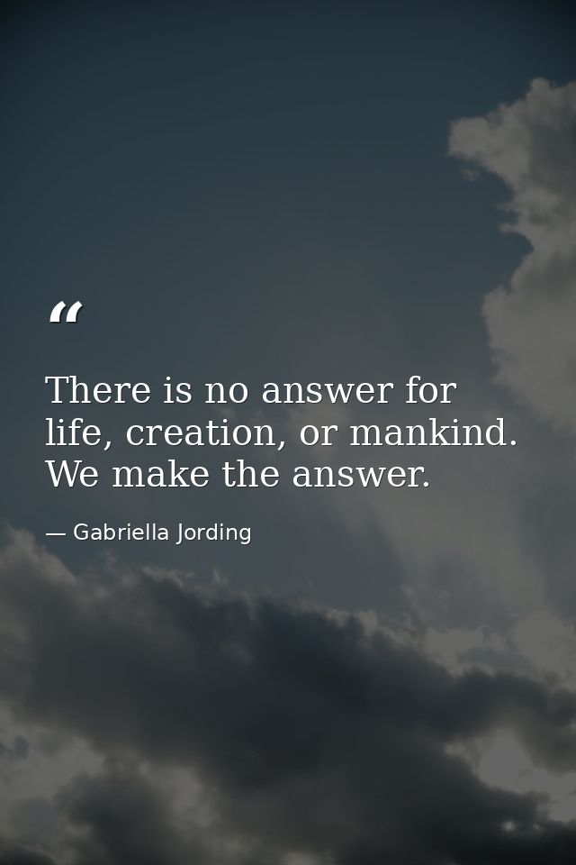 There is no answer for life, creation, or mankind. We make the answer. — Gabriella Jording