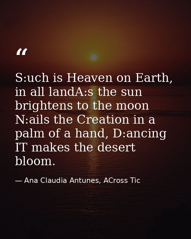 S:uch is Heaven on Earth, in all landA:s the sun brightens to the moon N:ails the Creation in a palm of a hand, D:ancing — Ana Claudia Antunes, ACross Tic