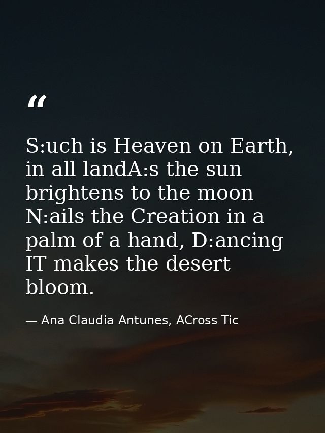 S:uch is Heaven on Earth, in all landA:s the sun brightens to the moon N:ails the Creation in a palm of a hand, D:ancing — Ana Claudia Antunes, ACross Tic
