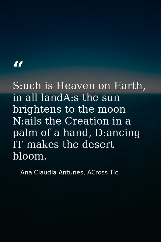 S:uch is Heaven on Earth, in all landA:s the sun brightens to the moon N:ails the Creation in a palm of a hand, D:ancing — Ana Claudia Antunes, ACross Tic