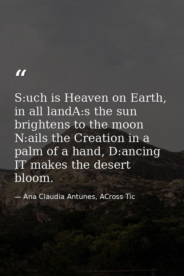 S:uch is Heaven on Earth, in all landA:s the sun brightens to the moon N:ails the Creation in a palm of a hand, D:ancing — Ana Claudia Antunes, ACross Tic