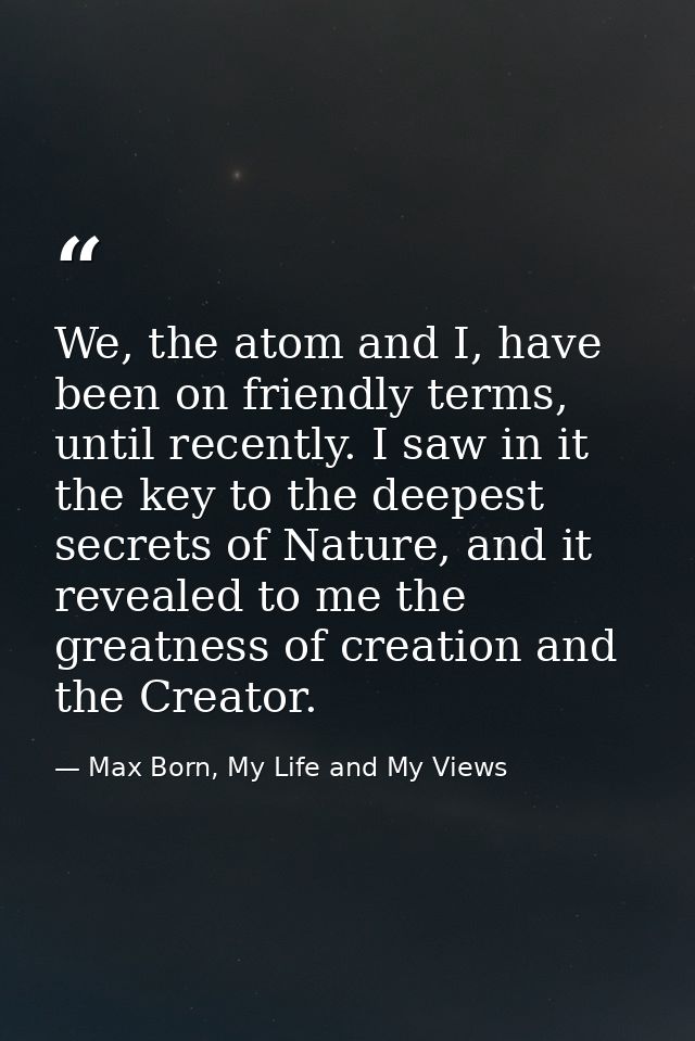 We, the atom and I, have been on friendly terms, until recently. I saw in it the key to the deepest secrets of Nature, a — Max Born, My Life and My Views