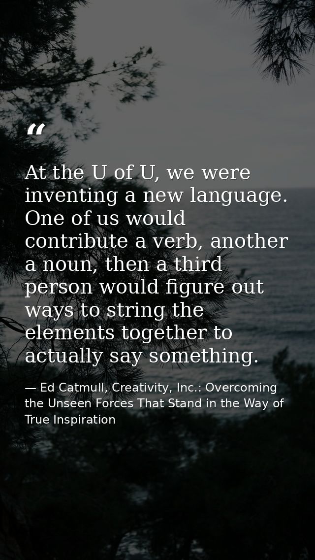 At the U of U, we were inventing a new language. One of us would contribute a verb, another a noun, then a third person  — Ed Catmull, Creativity, Inc.: Overcoming the Unseen Forces That Stand in the Way of True Inspiration