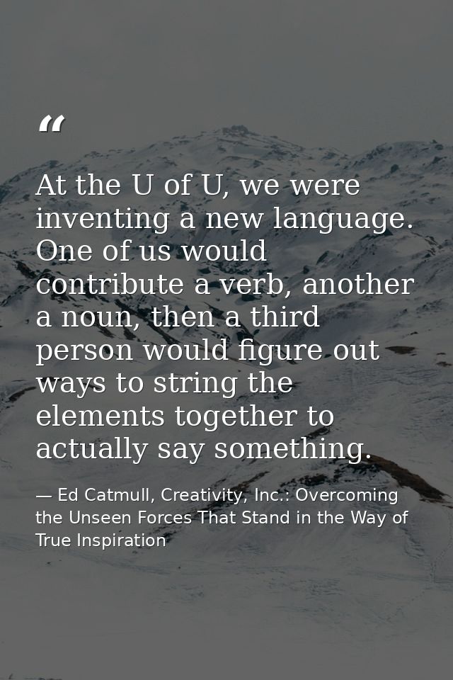 At the U of U, we were inventing a new language. One of us would contribute a verb, another a noun, then a third person  — Ed Catmull, Creativity, Inc.: Overcoming the Unseen Forces That Stand in the Way of True Inspiration