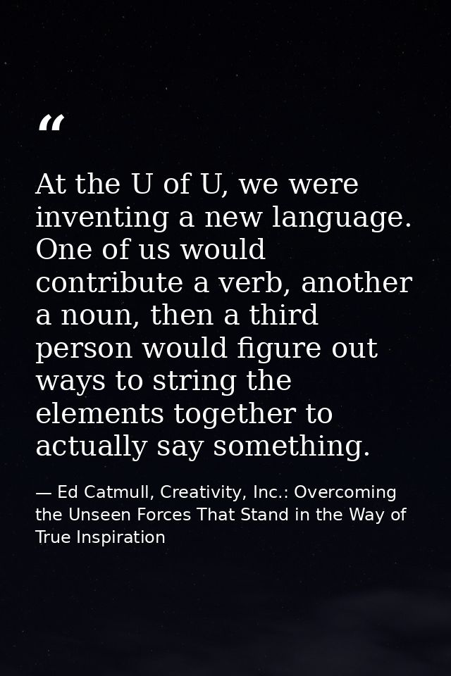 At the U of U, we were inventing a new language. One of us would contribute a verb, another a noun, then a third person  — Ed Catmull, Creativity, Inc.: Overcoming the Unseen Forces That Stand in the Way of True Inspiration
