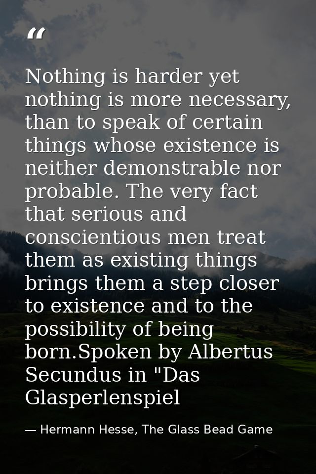 Nothing is harder yet nothing is more necessary, than to speak of certain things whose existence is neither demonstrable — Hermann Hesse, The Glass Bead Game