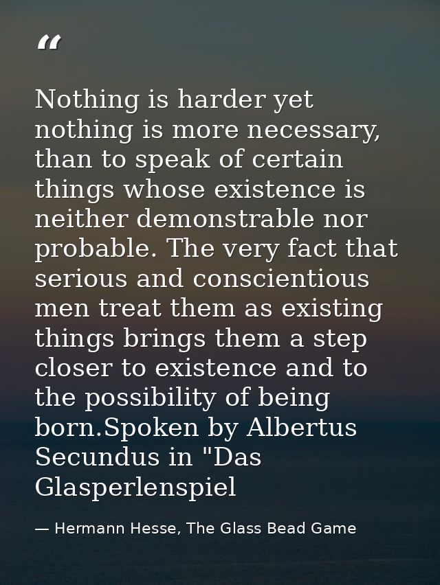 Nothing is harder yet nothing is more necessary, than to speak of certain things whose existence is neither demonstrable — Hermann Hesse, The Glass Bead Game