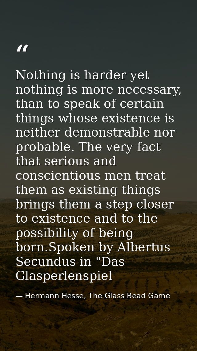 Nothing is harder yet nothing is more necessary, than to speak of certain things whose existence is neither demonstrable — Hermann Hesse, The Glass Bead Game