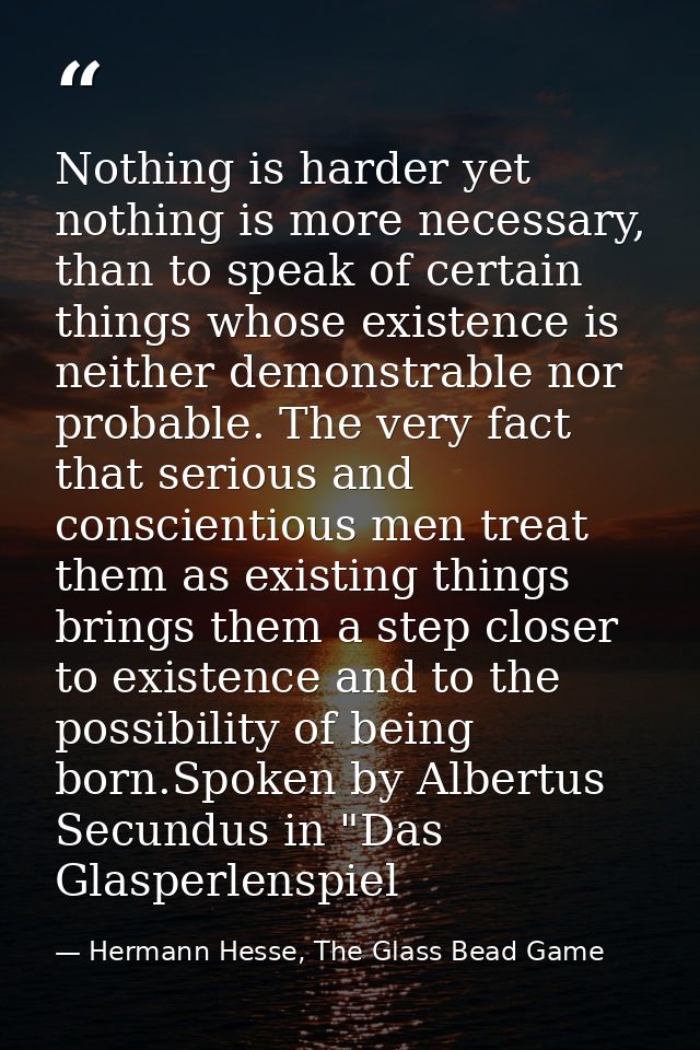 Nothing is harder yet nothing is more necessary, than to speak of certain things whose existence is neither demonstrable — Hermann Hesse, The Glass Bead Game