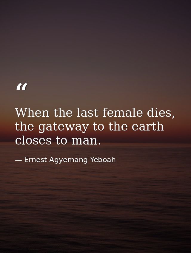 When the last female dies, the gateway to the earth closes to man. — Ernest Agyemang Yeboah