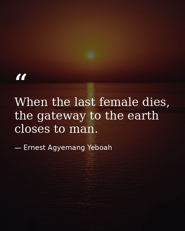 When the last female dies, the gateway to the earth closes to man. — Ernest Agyemang Yeboah