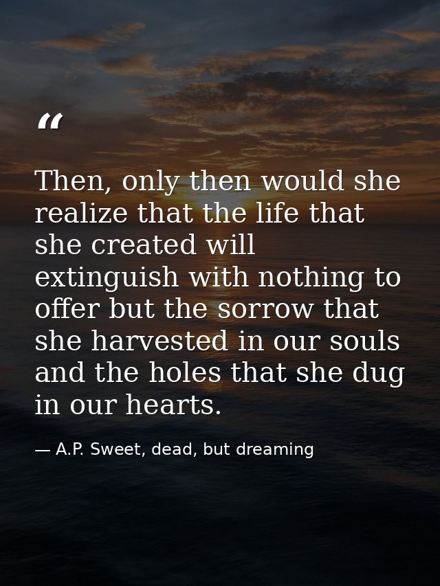 Then, only then would she realize that the life that she created will extinguish with nothing to offer but the sorrow th — A.P. Sweet, dead, but dreaming