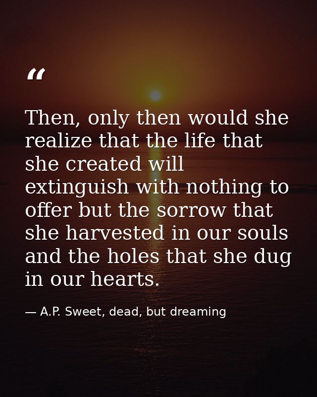 Then, only then would she realize that the life that she created will extinguish with nothing to offer but the sorrow th — A.P. Sweet, dead, but dreaming