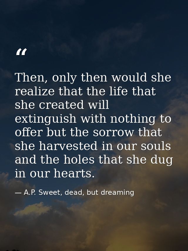 Then, only then would she realize that the life that she created will extinguish with nothing to offer but the sorrow th — A.P. Sweet, dead, but dreaming