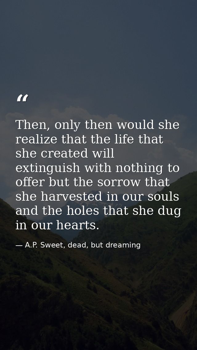 Then, only then would she realize that the life that she created will extinguish with nothing to offer but the sorrow th — A.P. Sweet, dead, but dreaming