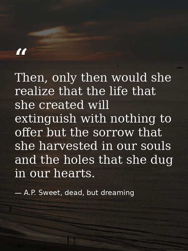 Then, only then would she realize that the life that she created will extinguish with nothing to offer but the sorrow th — A.P. Sweet, dead, but dreaming