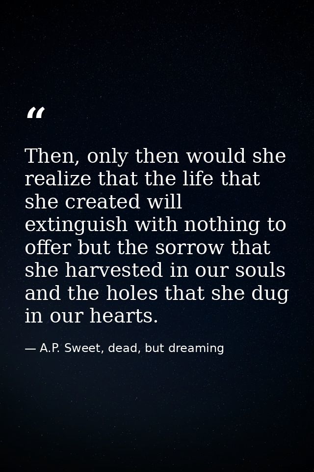 Then, only then would she realize that the life that she created will extinguish with nothing to offer but the sorrow th — A.P. Sweet, dead, but dreaming
