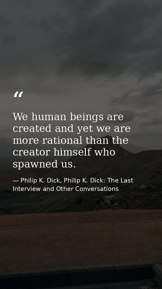 We human beings are created and yet we are more rational than the creator himself who spawned us. — Philip K. Dick, Philip K. Dick: The Last Interview and Other Conversations