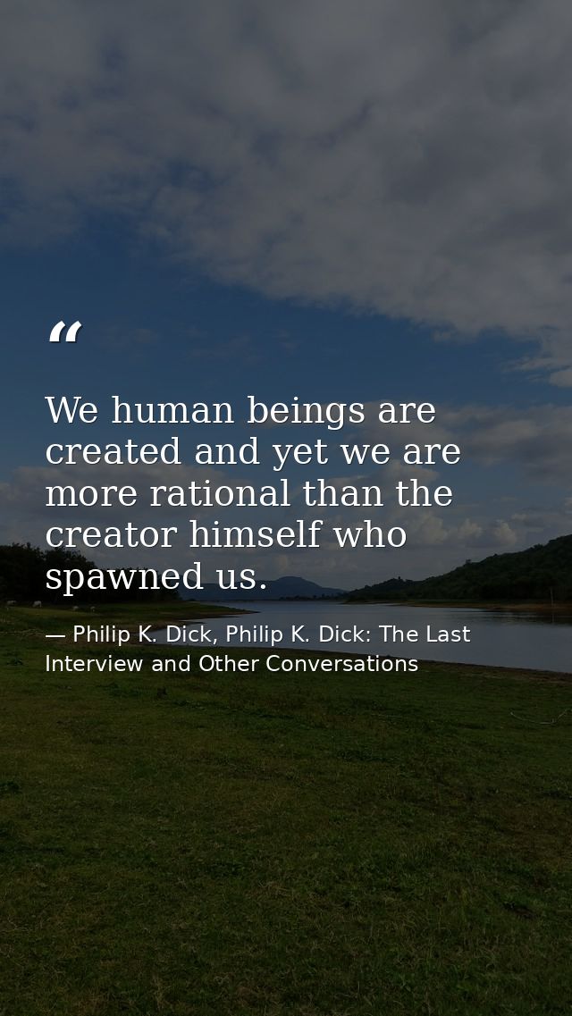 We human beings are created and yet we are more rational than the creator himself who spawned us. — Philip K. Dick, Philip K. Dick: The Last Interview and Other Conversations