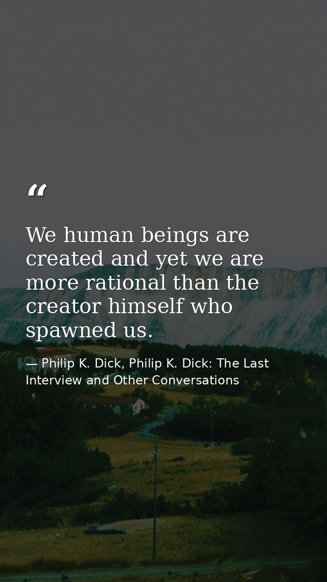 We human beings are created and yet we are more rational than the creator himself who spawned us. — Philip K. Dick, Philip K. Dick: The Last Interview and Other Conversations
