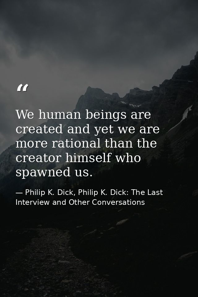 We human beings are created and yet we are more rational than the creator himself who spawned us. — Philip K. Dick, Philip K. Dick: The Last Interview and Other Conversations