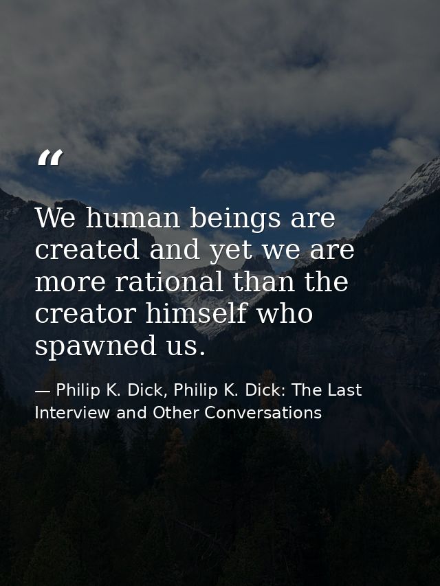 We human beings are created and yet we are more rational than the creator himself who spawned us. — Philip K. Dick, Philip K. Dick: The Last Interview and Other Conversations