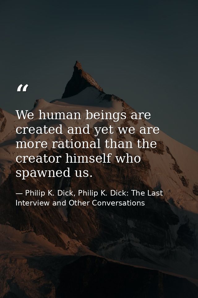 We human beings are created and yet we are more rational than the creator himself who spawned us. — Philip K. Dick, Philip K. Dick: The Last Interview and Other Conversations
