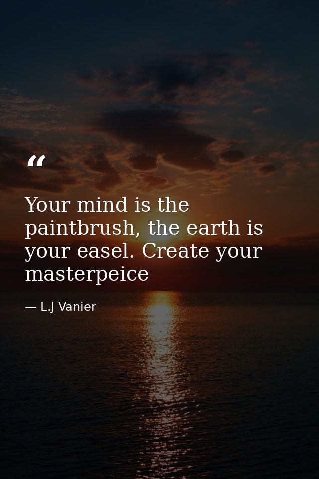 Your mind is the paintbrush, the earth is your easel. Create your masterpeice — L.J Vanier