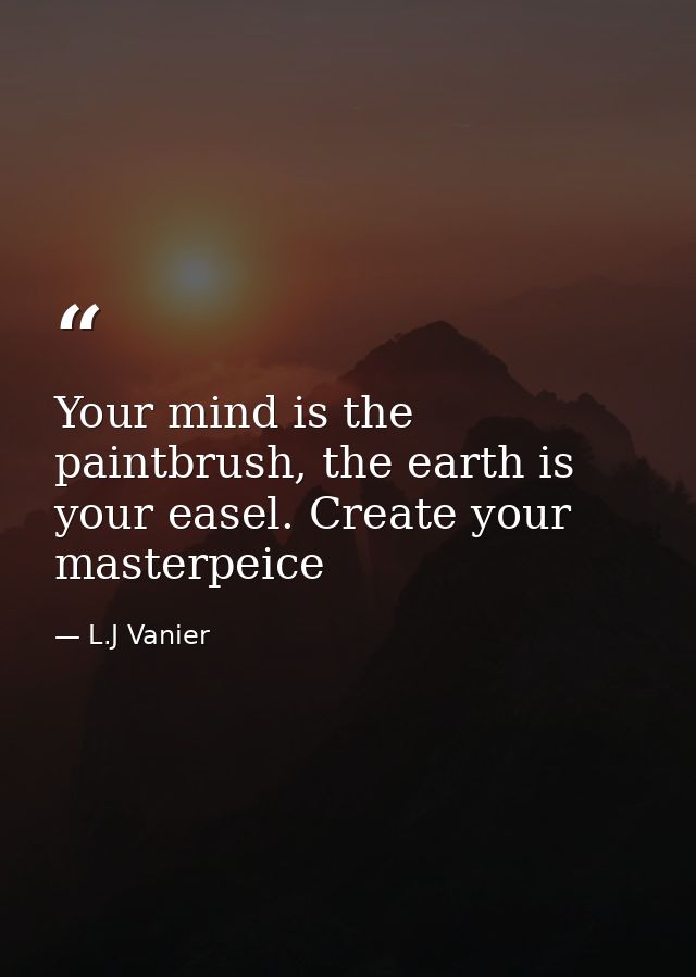 Your mind is the paintbrush, the earth is your easel. Create your masterpeice — L.J Vanier