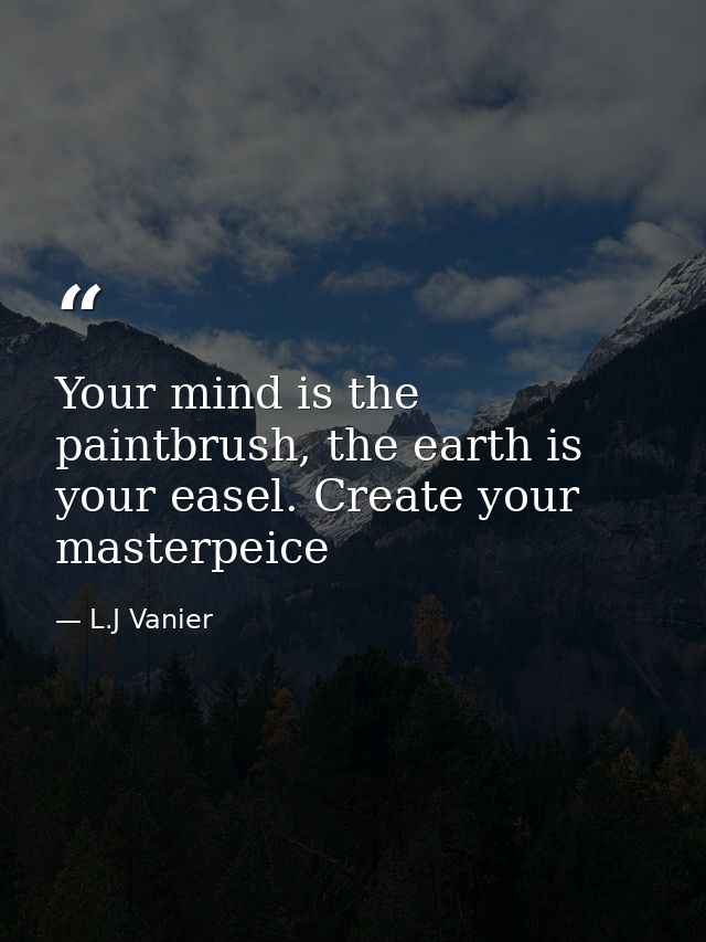 Your mind is the paintbrush, the earth is your easel. Create your masterpeice — L.J Vanier