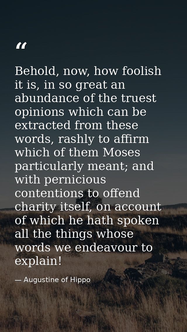 Behold, now, how foolish it is, in so great an abundance of the truest opinions which can be extracted from these words, — Augustine of Hippo