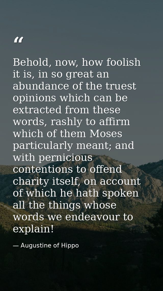 Behold, now, how foolish it is, in so great an abundance of the truest opinions which can be extracted from these words, — Augustine of Hippo