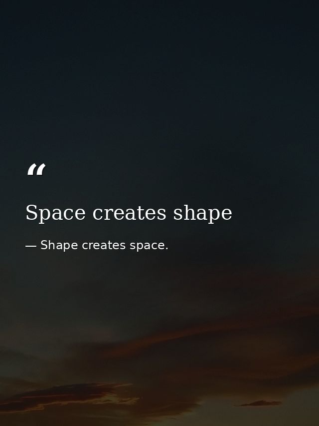 Space creates shape — Shape creates space.