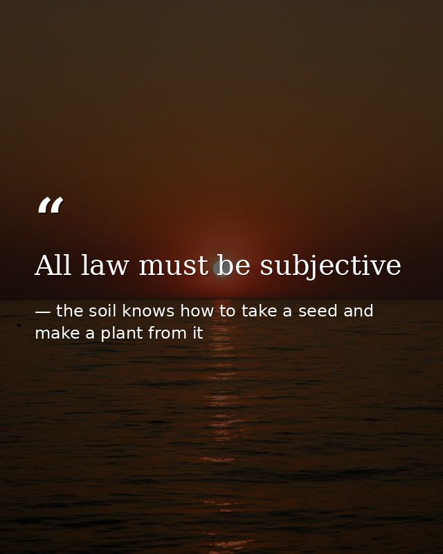 All law must be subjective — the soil knows how to take a seed and make a plant from it