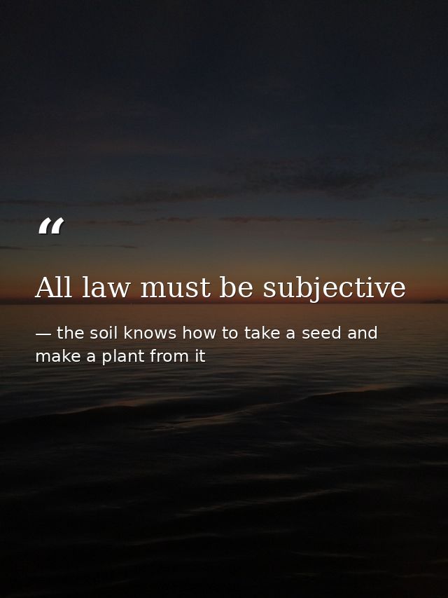 All law must be subjective — the soil knows how to take a seed and make a plant from it