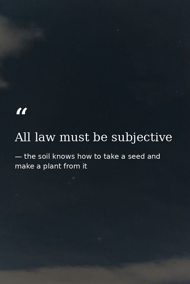 All law must be subjective — the soil knows how to take a seed and make a plant from it