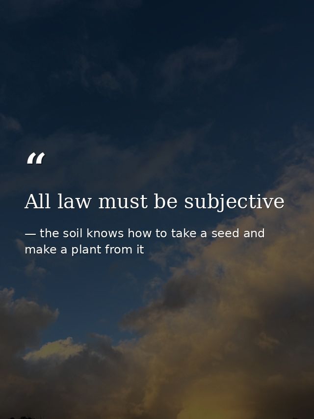 All law must be subjective — the soil knows how to take a seed and make a plant from it