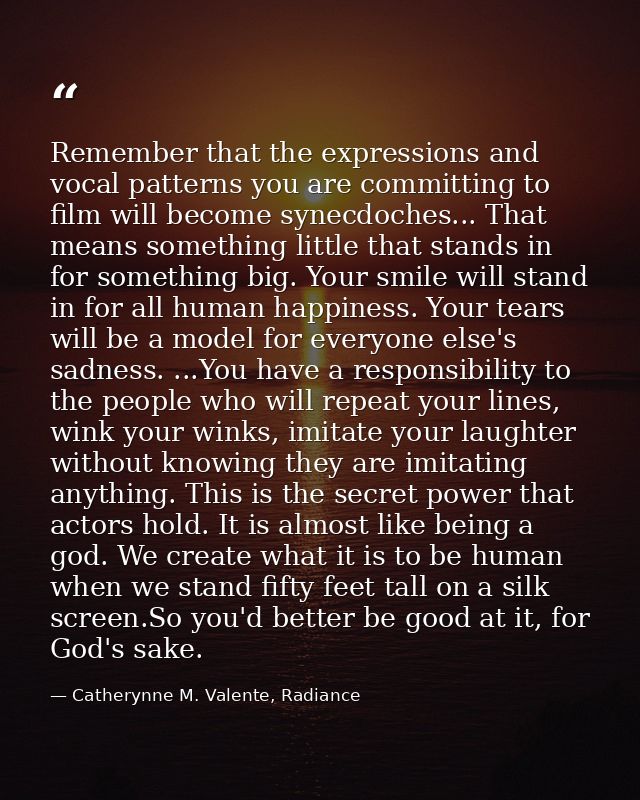 Remember that the expressions and vocal patterns you are committing to film will become synecdoches... That means someth — Catherynne M. Valente, Radiance