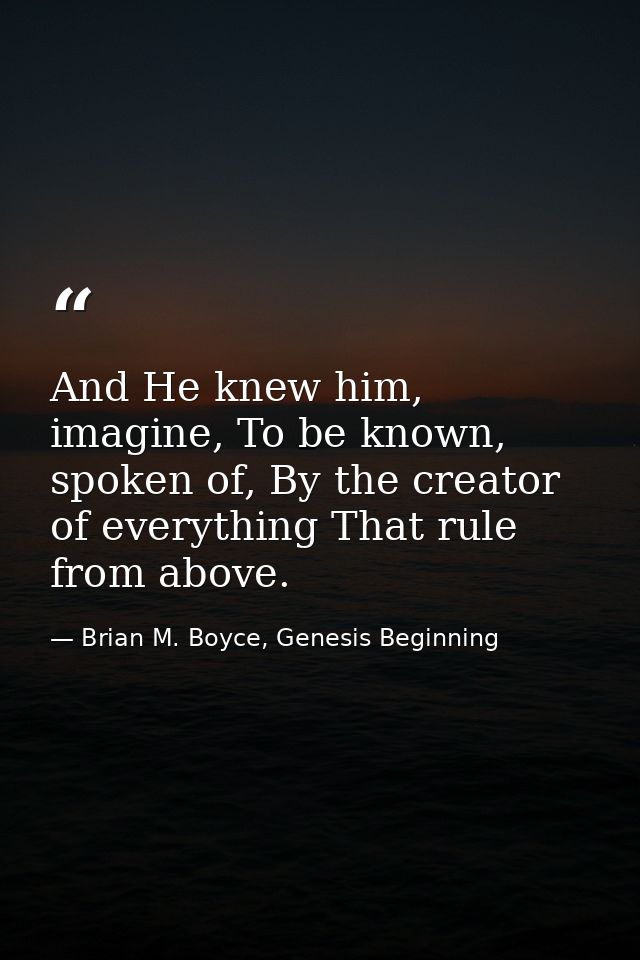 And He knew him, imagine, To be known, spoken of, By the creator of everything That rule from above. — Brian M. Boyce, Genesis Beginning