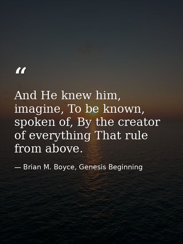 And He knew him, imagine, To be known, spoken of, By the creator of everything That rule from above. — Brian M. Boyce, Genesis Beginning