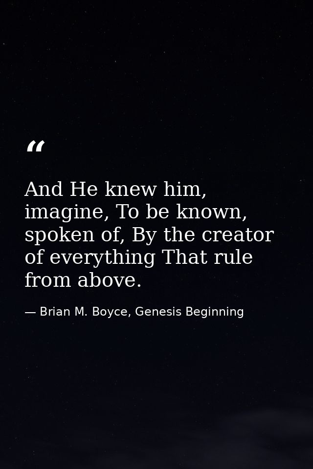 And He knew him, imagine, To be known, spoken of, By the creator of everything That rule from above. — Brian M. Boyce, Genesis Beginning