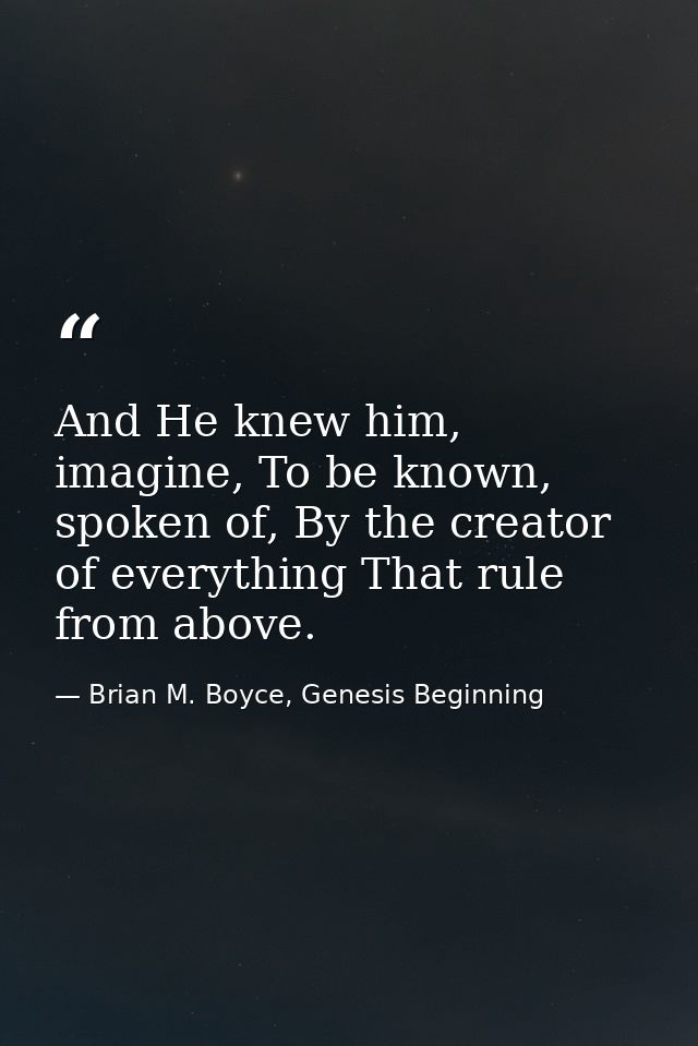 And He knew him, imagine, To be known, spoken of, By the creator of everything That rule from above. — Brian M. Boyce, Genesis Beginning