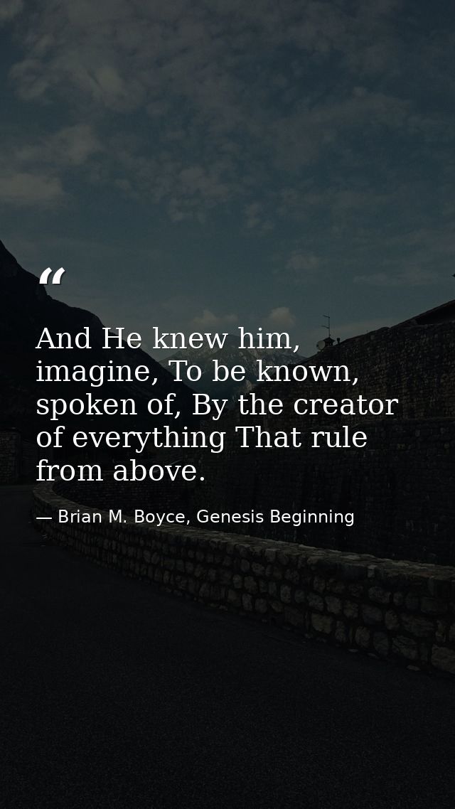 And He knew him, imagine, To be known, spoken of, By the creator of everything That rule from above. — Brian M. Boyce, Genesis Beginning