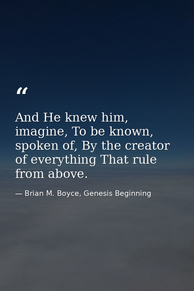 And He knew him, imagine, To be known, spoken of, By the creator of everything That rule from above. — Brian M. Boyce, Genesis Beginning
