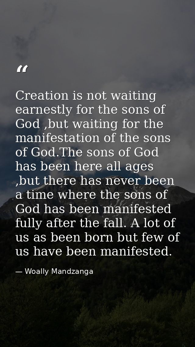 Creation is not waiting earnestly for the sons of God ,but waiting for the manifestation of the sons of God.The sons of  — Woally Mandzanga