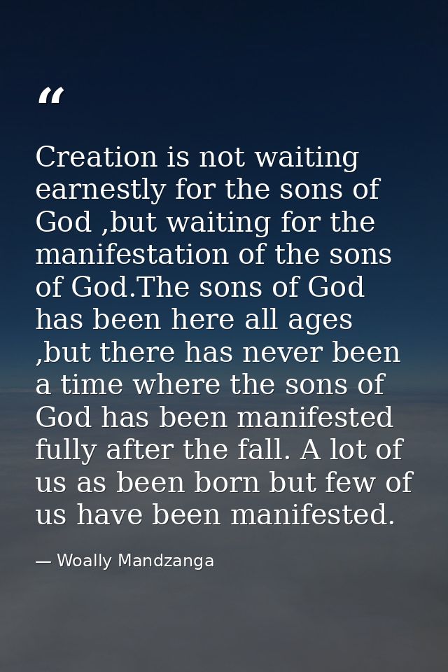 Creation is not waiting earnestly for the sons of God ,but waiting for the manifestation of the sons of God.The sons of  — Woally Mandzanga