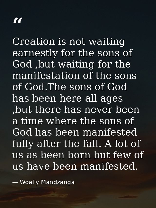Creation is not waiting earnestly for the sons of God ,but waiting for the manifestation of the sons of God.The sons of  — Woally Mandzanga